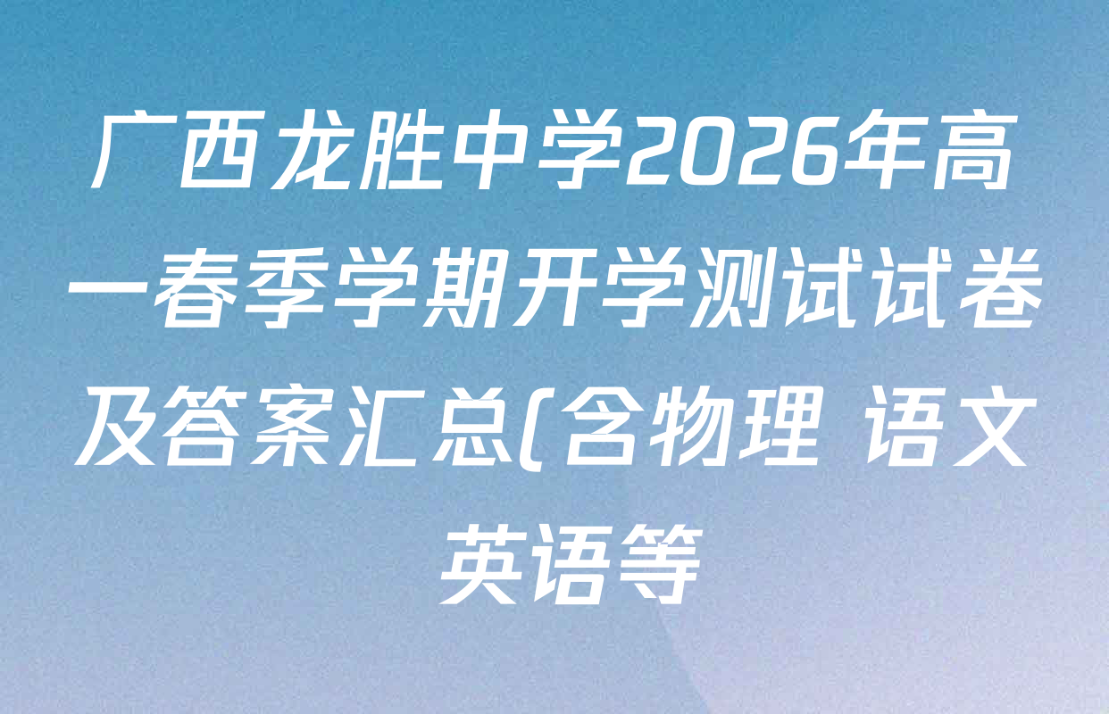 广西龙胜中学2026年高一春季学期开学测试试卷及答案汇总(含物理 语文 英语等) 广西龙胜中学2026年高一春季学期开学测试试卷及答案汇总(含物理 语文 英语等)